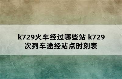 k729火车经过哪些站 k729次列车途经站点时刻表